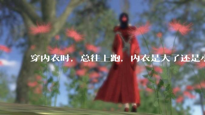 穿内衣时，总往上跑，内衣是大了还是小了？